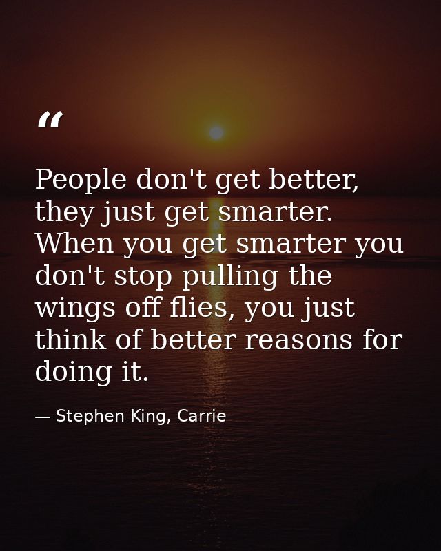People don't get better, they just get smarter. When you get smarter you don't stop pulling the wings off flies, you jus — Stephen King, Carrie