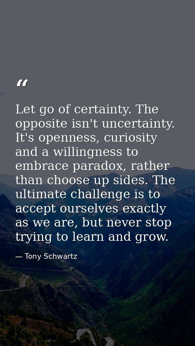 Let go of certainty. The opposite isn't uncertainty. It's openness, curiosity and a willingness to embrace paradox, rath — Tony Schwartz