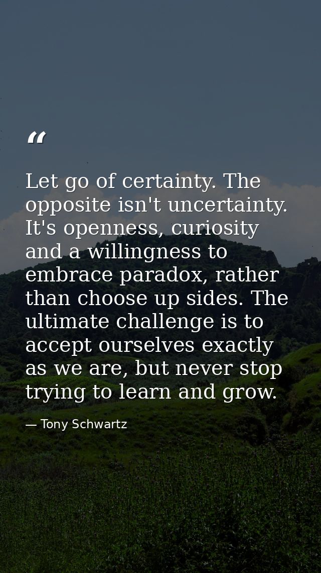 Let go of certainty. The opposite isn't uncertainty. It's openness, curiosity and a willingness to embrace paradox, rath — Tony Schwartz