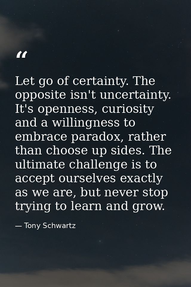 Let go of certainty. The opposite isn't uncertainty. It's openness, curiosity and a willingness to embrace paradox, rath — Tony Schwartz