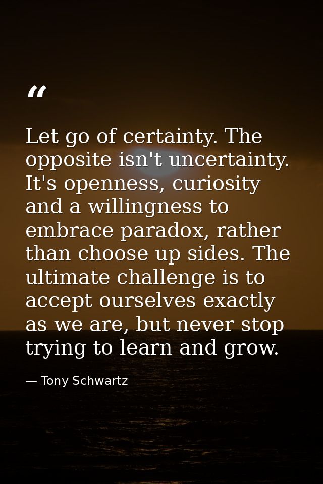 Let go of certainty. The opposite isn't uncertainty. It's openness, curiosity and a willingness to embrace paradox, rath — Tony Schwartz