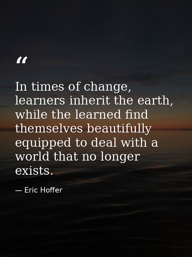 In times of change, learners inherit the earth, while the learned find themselves beautifully equipped to deal with a wo — Eric Hoffer