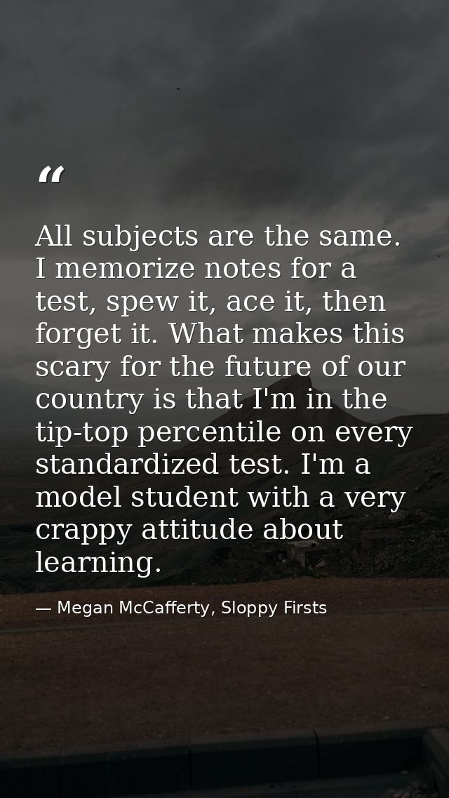 All subjects are the same. I memorize notes for a test, spew it, ace it, then forget it. What makes this scary for the f — Megan McCafferty, Sloppy Firsts