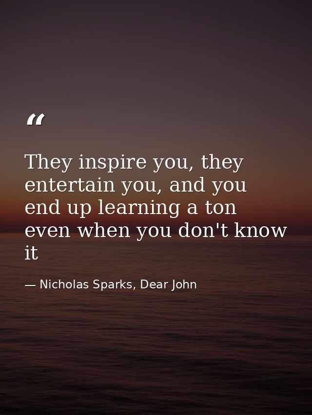 They inspire you, they entertain you, and you end up learning a ton even when you don't know it — Nicholas Sparks, Dear John