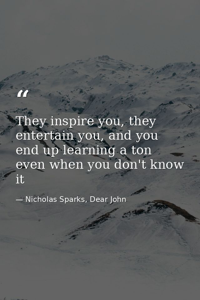 They inspire you, they entertain you, and you end up learning a ton even when you don't know it — Nicholas Sparks, Dear John