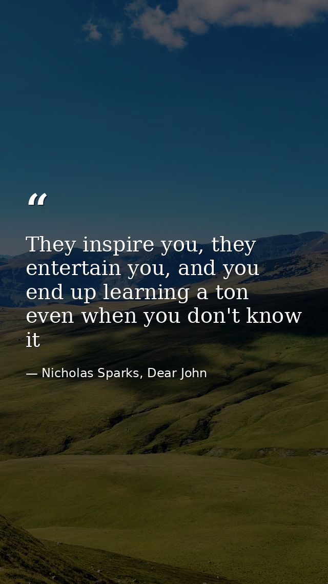 They inspire you, they entertain you, and you end up learning a ton even when you don't know it — Nicholas Sparks, Dear John