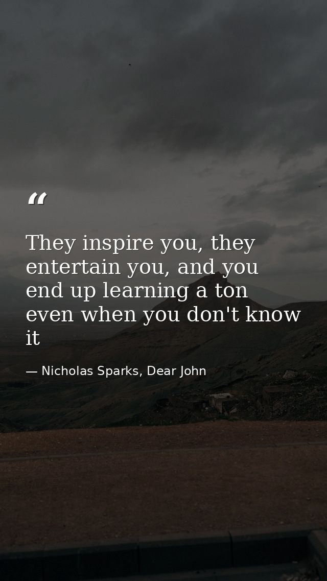 They inspire you, they entertain you, and you end up learning a ton even when you don't know it — Nicholas Sparks, Dear John