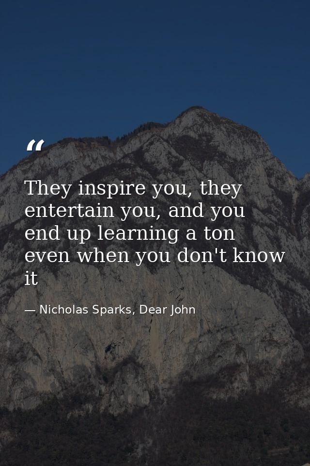 They inspire you, they entertain you, and you end up learning a ton even when you don't know it — Nicholas Sparks, Dear John