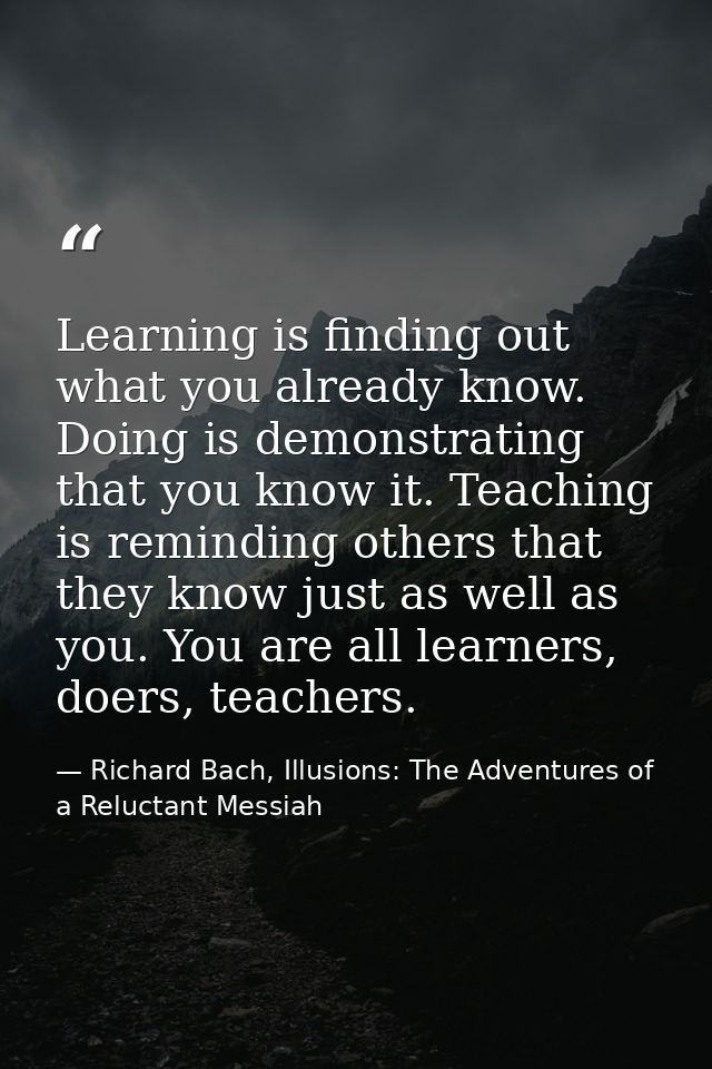 Learning is finding out what you already know. Doing is demonstrating that you know it. Teaching is reminding others tha — Richard Bach, Illusions: The Adventures of a Reluctant Messiah