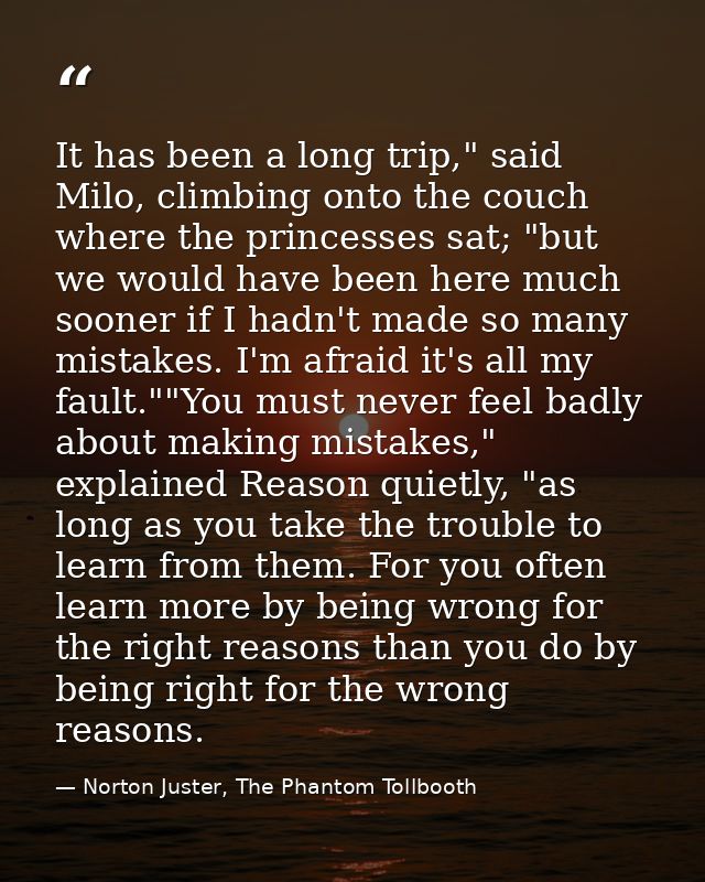 It has been a long trip," said Milo, climbing onto the couch where the princesses sat; "but we would have been here much — Norton Juster, The Phantom Tollbooth
