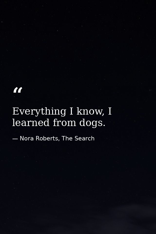 Everything I know, I learned from dogs. — Nora Roberts, The Search