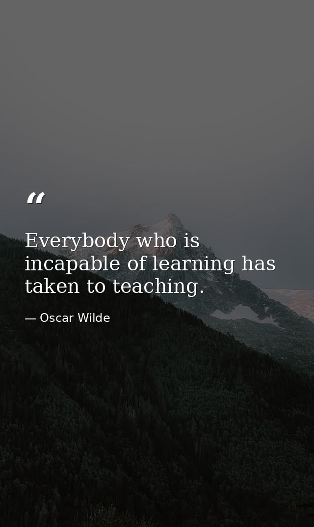Everybody who is incapable of learning has taken to teaching. — Oscar Wilde
