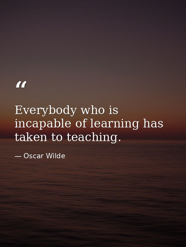 Everybody who is incapable of learning has taken to teaching. — Oscar Wilde