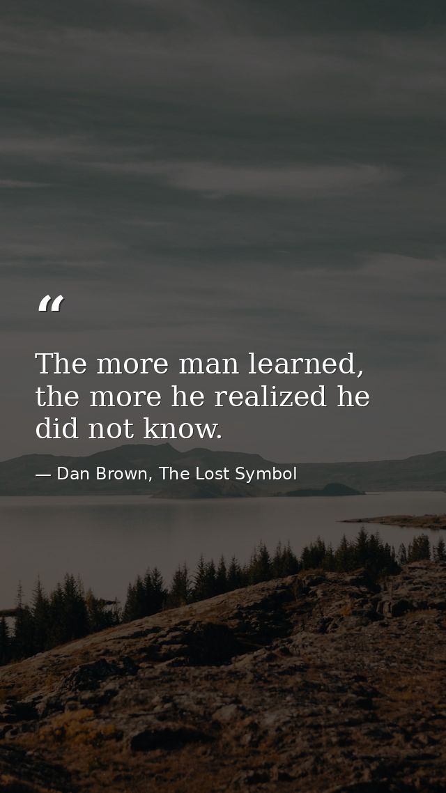 The more man learned, the more he realized he did not know. — Dan Brown, The Lost Symbol
