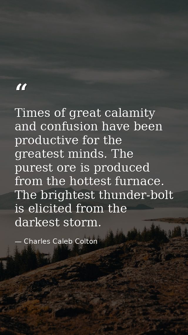 Times of great calamity and confusion have been productive for the greatest minds. The purest ore is produced from the h — Charles Caleb Colton