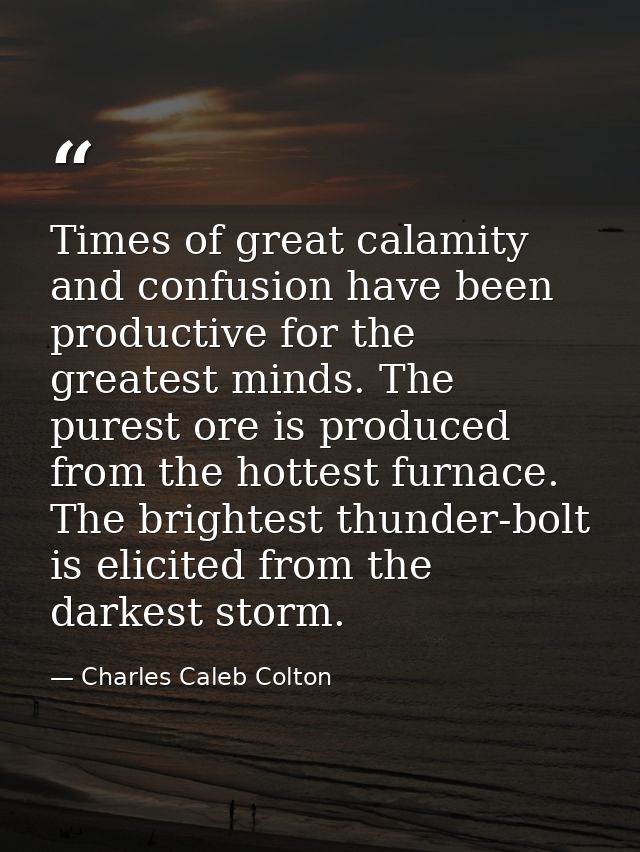 Times of great calamity and confusion have been productive for the greatest minds. The purest ore is produced from the h — Charles Caleb Colton