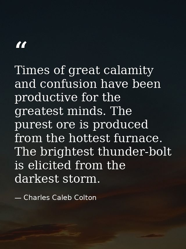 Times of great calamity and confusion have been productive for the greatest minds. The purest ore is produced from the h — Charles Caleb Colton