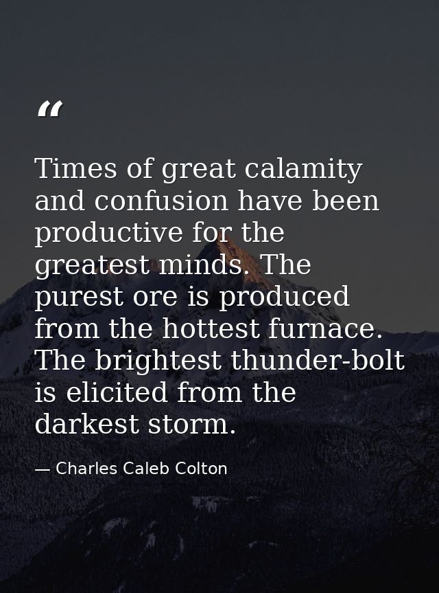 Times of great calamity and confusion have been productive for the greatest minds. The purest ore is produced from the h — Charles Caleb Colton