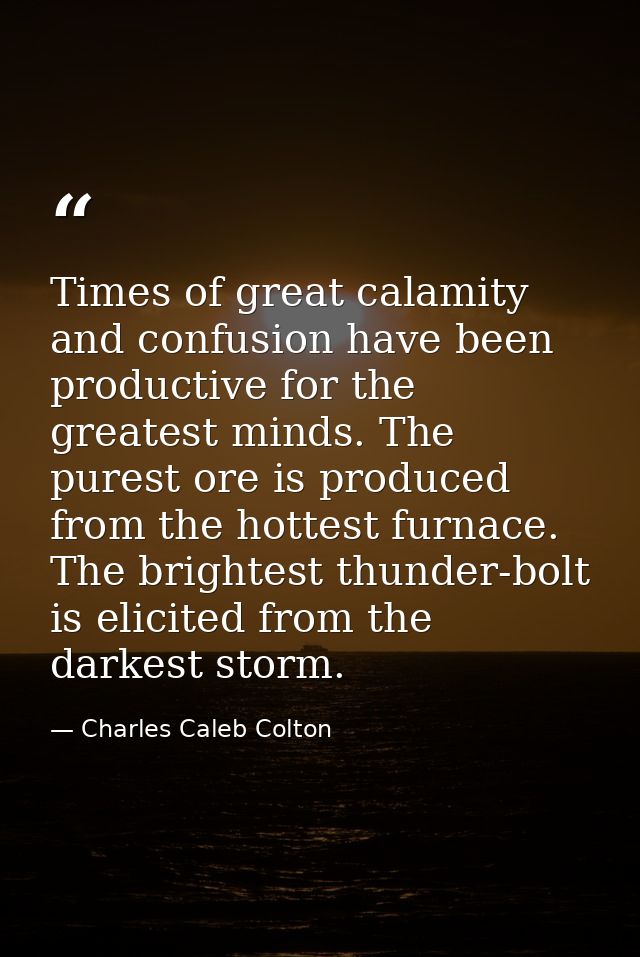 Times of great calamity and confusion have been productive for the greatest minds. The purest ore is produced from the h — Charles Caleb Colton