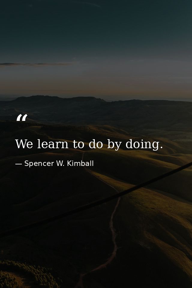 We learn to do by doing. — Spencer W. Kimball