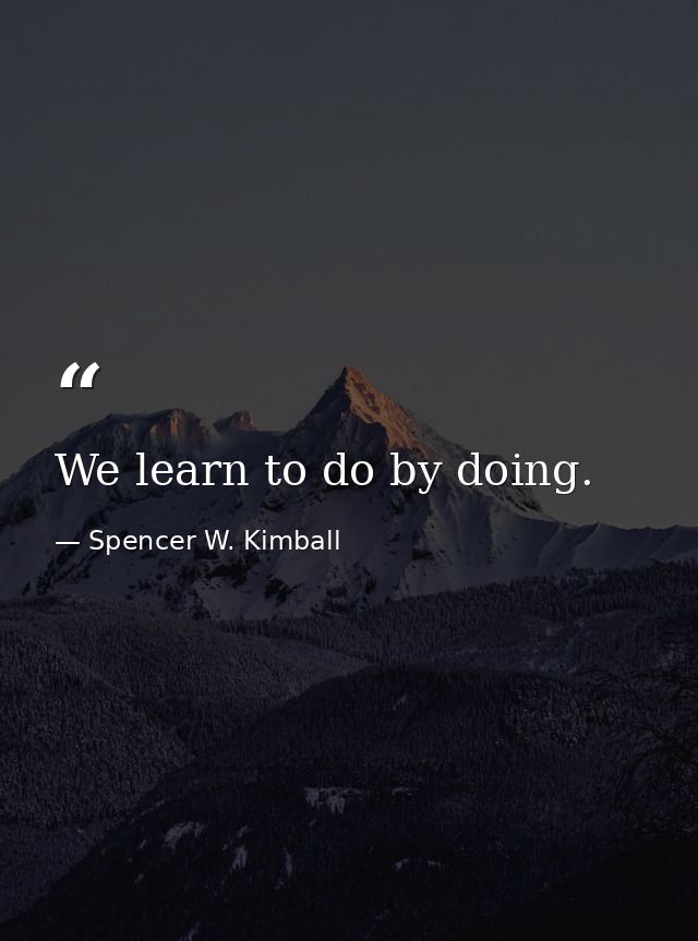 We learn to do by doing. — Spencer W. Kimball