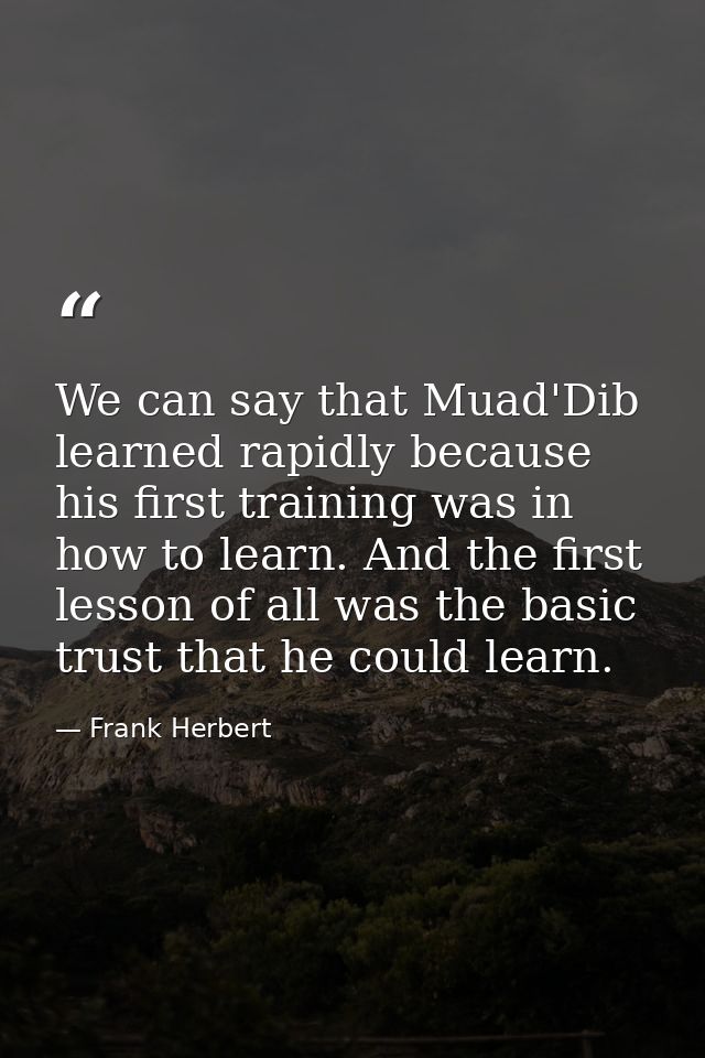 We can say that Muad'Dib learned rapidly because his first training was in how to learn. And the first lesson of all was — Frank Herbert