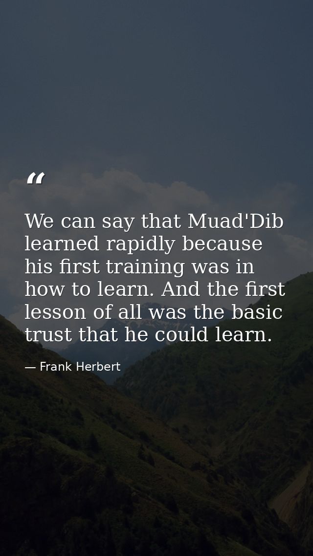 We can say that Muad'Dib learned rapidly because his first training was in how to learn. And the first lesson of all was — Frank Herbert