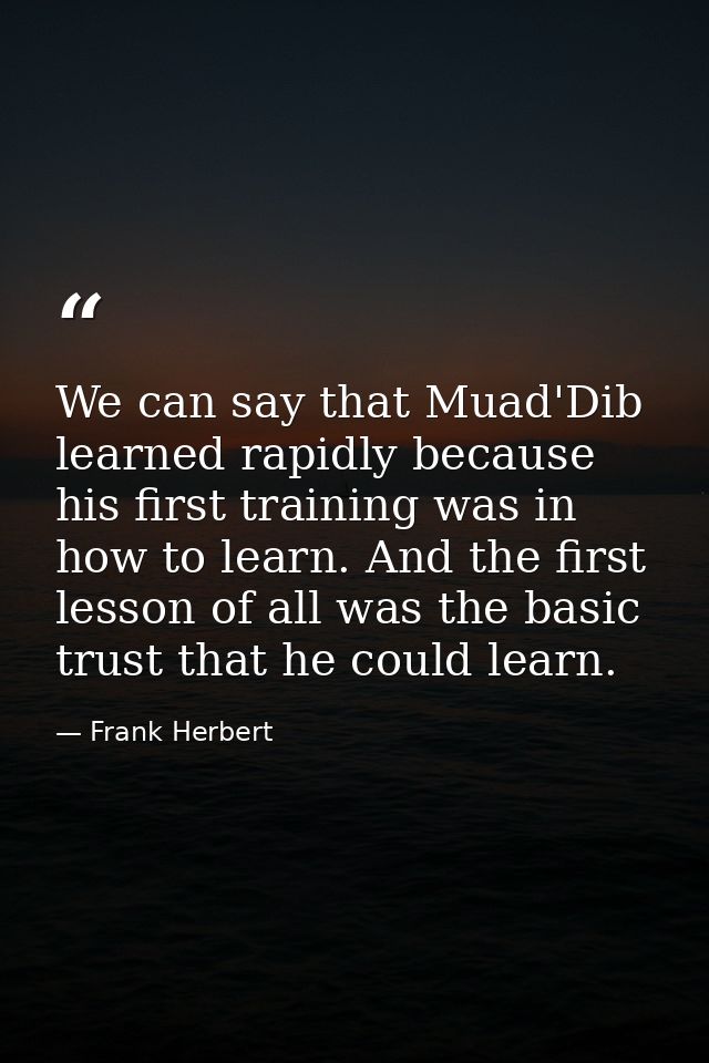 We can say that Muad'Dib learned rapidly because his first training was in how to learn. And the first lesson of all was — Frank Herbert