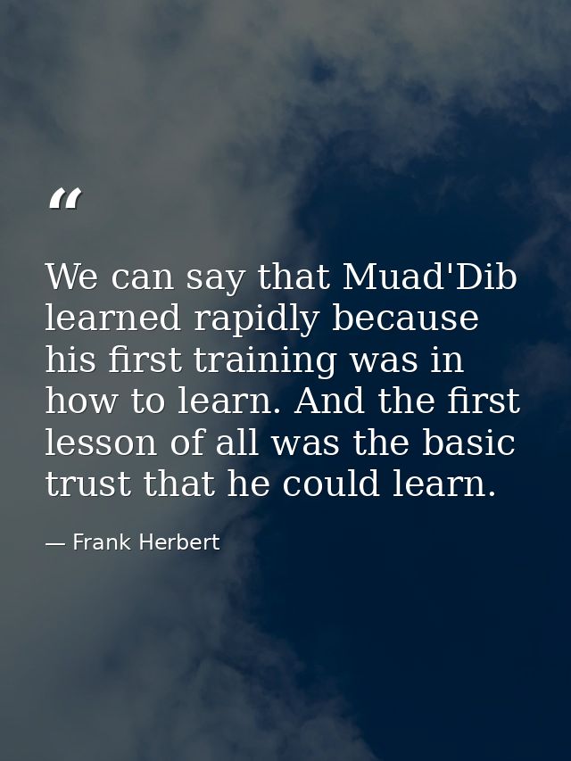 We can say that Muad'Dib learned rapidly because his first training was in how to learn. And the first lesson of all was — Frank Herbert