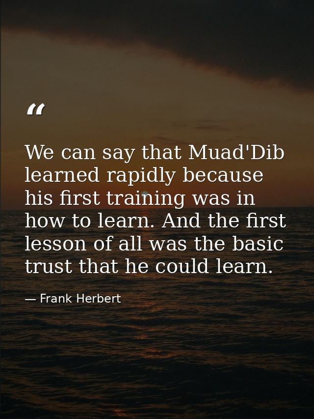We can say that Muad'Dib learned rapidly because his first training was in how to learn. And the first lesson of all was — Frank Herbert