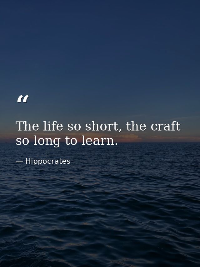 The life so short, the craft so long to learn. — Hippocrates
