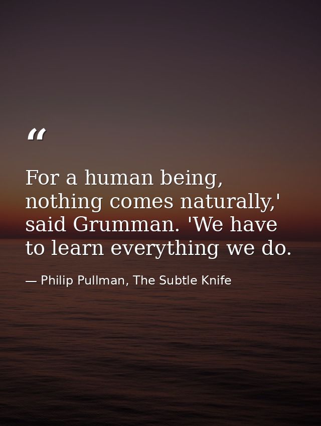 For a human being, nothing comes naturally,' said Grumman. 'We have to learn everything we do. — Philip Pullman, The Subtle Knife