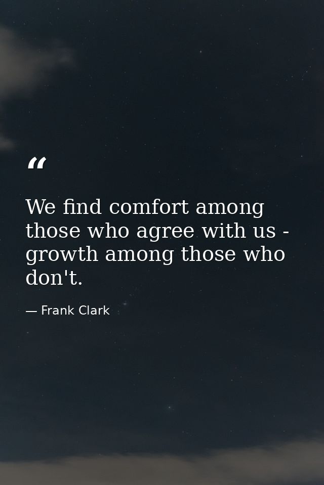 We find comfort among those who agree with us - growth among those who don't. — Frank Clark