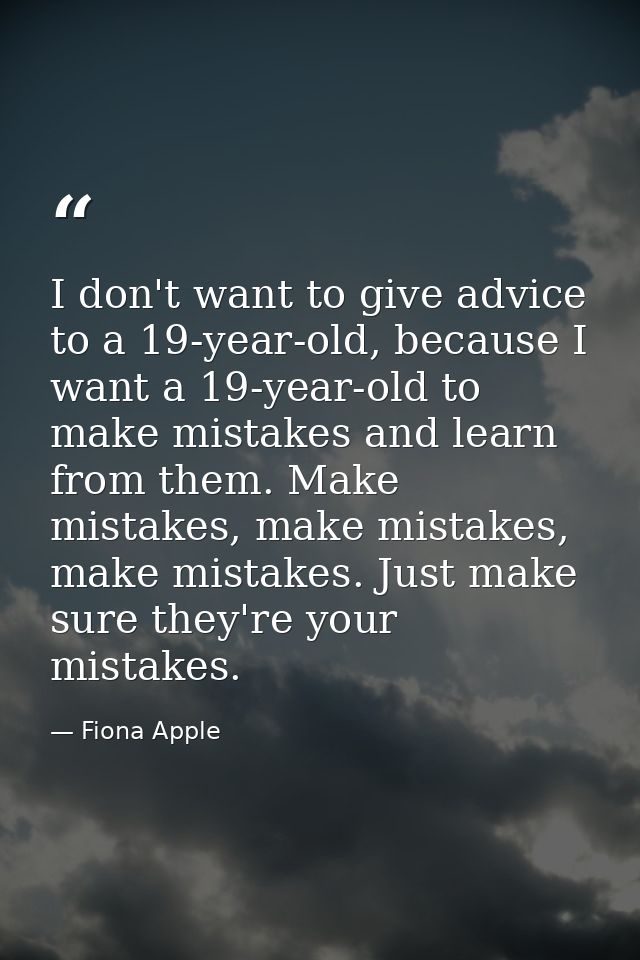 I don't want to give advice to a 19-year-old, because I want a 19-year-old to make mistakes and learn from them. Make mi — Fiona Apple