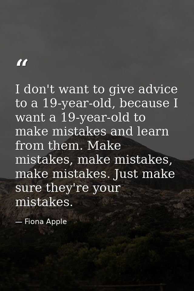 I don't want to give advice to a 19-year-old, because I want a 19-year-old to make mistakes and learn from them. Make mi — Fiona Apple