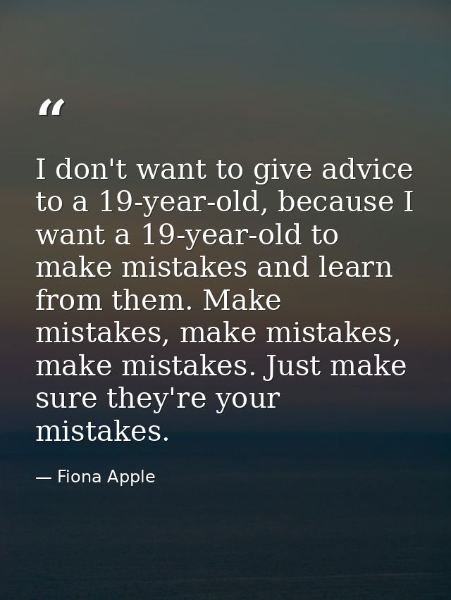 I don't want to give advice to a 19-year-old, because I want a 19-year-old to make mistakes and learn from them. Make mi — Fiona Apple