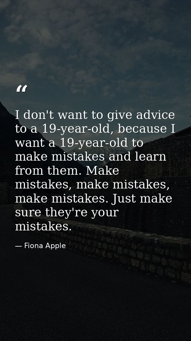 I don't want to give advice to a 19-year-old, because I want a 19-year-old to make mistakes and learn from them. Make mi — Fiona Apple