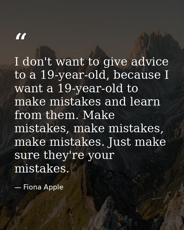 I don't want to give advice to a 19-year-old, because I want a 19-year-old to make mistakes and learn from them. Make mi — Fiona Apple