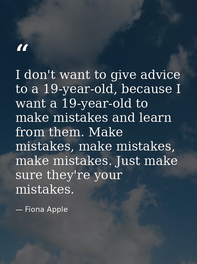 I don't want to give advice to a 19-year-old, because I want a 19-year-old to make mistakes and learn from them. Make mi — Fiona Apple