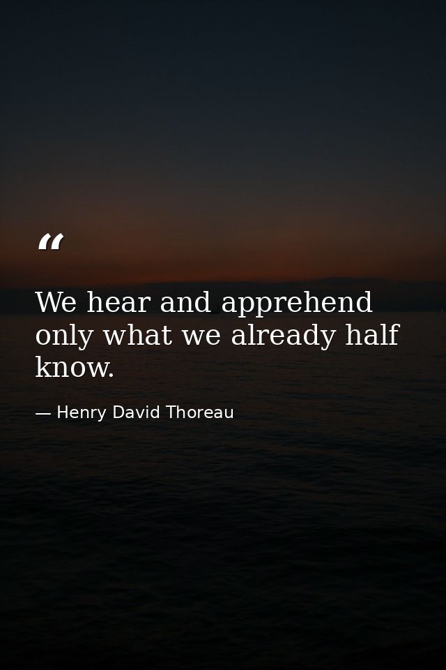 We hear and apprehend only what we already half know. — Henry David Thoreau