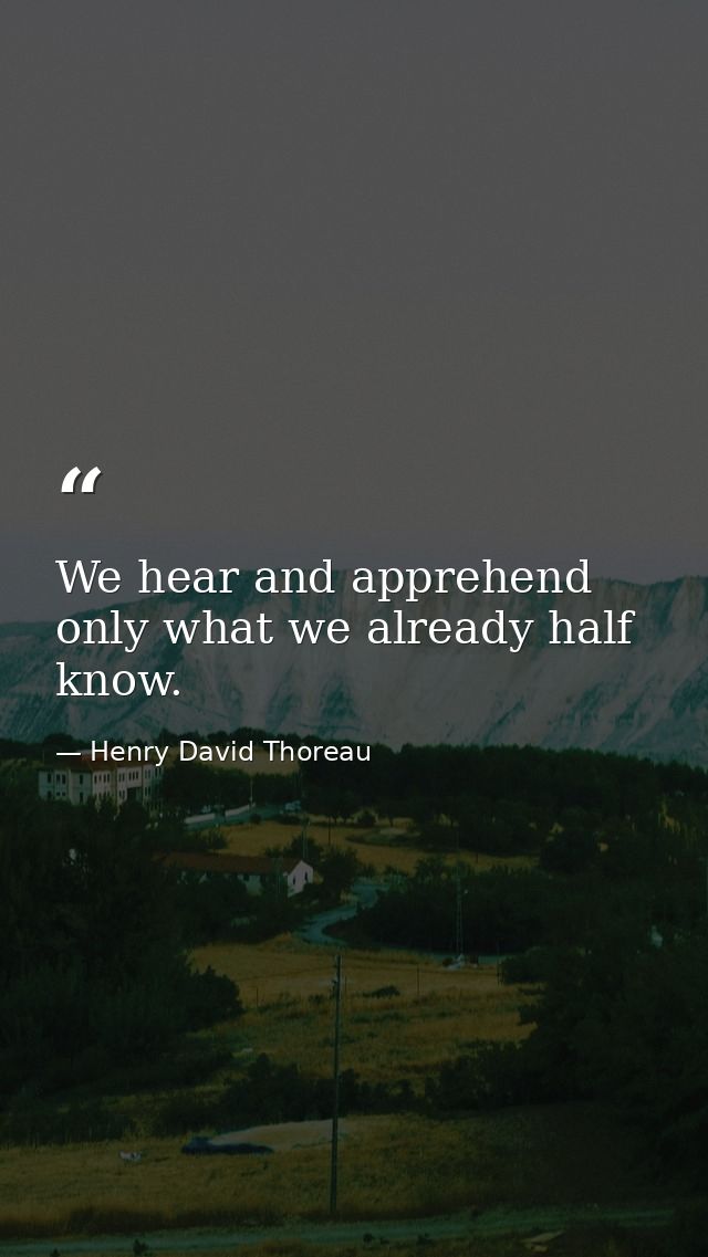 We hear and apprehend only what we already half know. — Henry David Thoreau