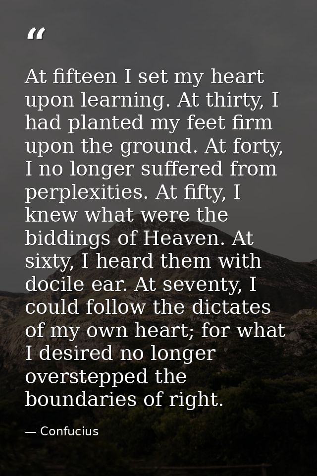 At fifteen I set my heart upon learning. At thirty, I had planted my feet firm upon the ground. At forty, I no longer su — Confucius