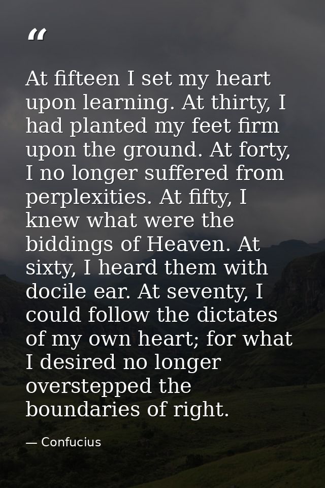 At fifteen I set my heart upon learning. At thirty, I had planted my feet firm upon the ground. At forty, I no longer su — Confucius