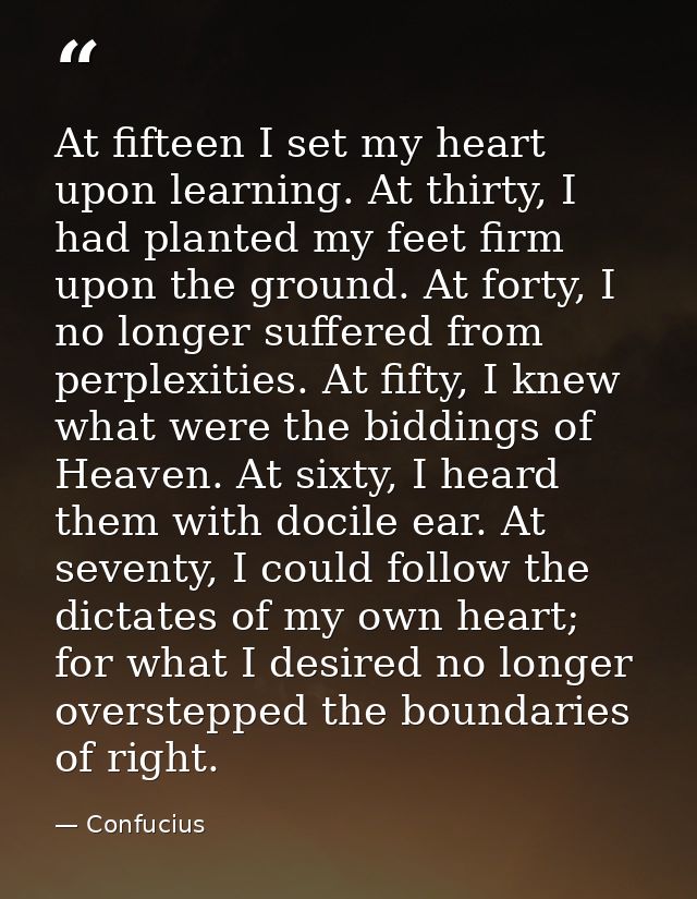 At fifteen I set my heart upon learning. At thirty, I had planted my feet firm upon the ground. At forty, I no longer su — Confucius