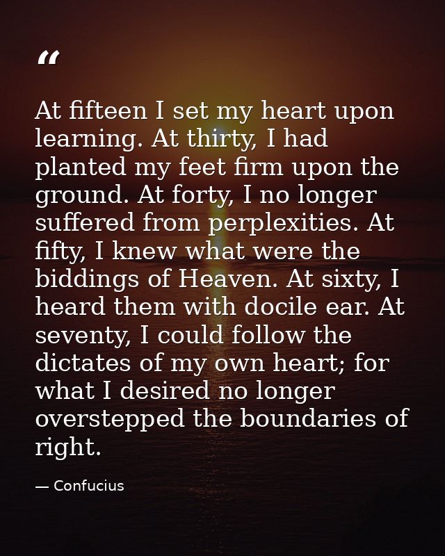 At fifteen I set my heart upon learning. At thirty, I had planted my feet firm upon the ground. At forty, I no longer su — Confucius