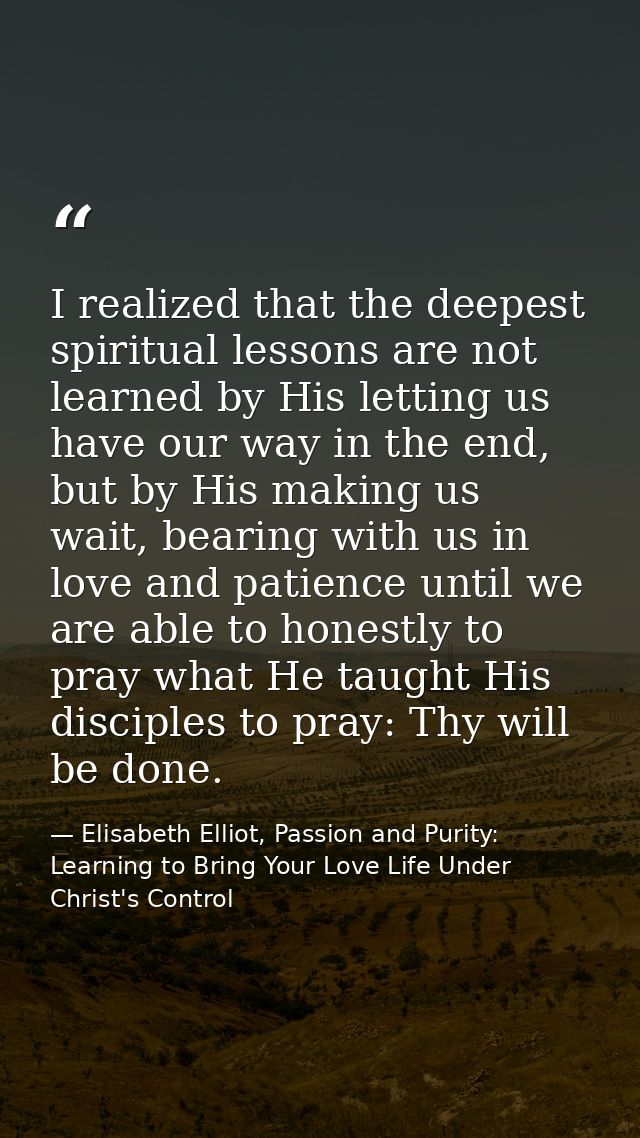 I realized that the deepest spiritual lessons are not learned by His letting us have our way in the end, but by His maki — Elisabeth Elliot, Passion and Purity: Learning to Bring Your Love Life Under Christ's Control