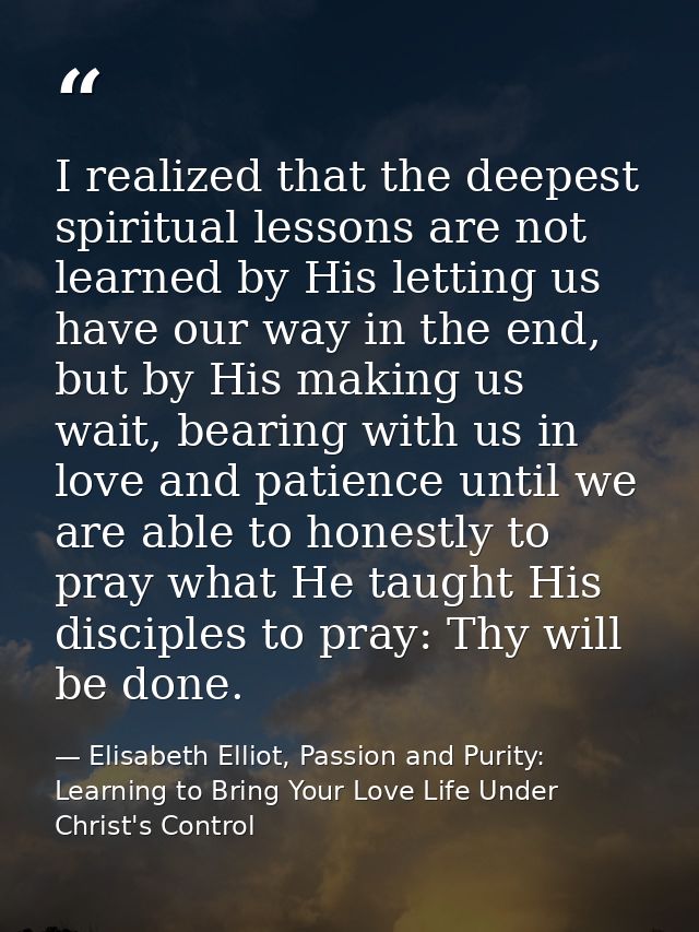 I realized that the deepest spiritual lessons are not learned by His letting us have our way in the end, but by His maki — Elisabeth Elliot, Passion and Purity: Learning to Bring Your Love Life Under Christ's Control