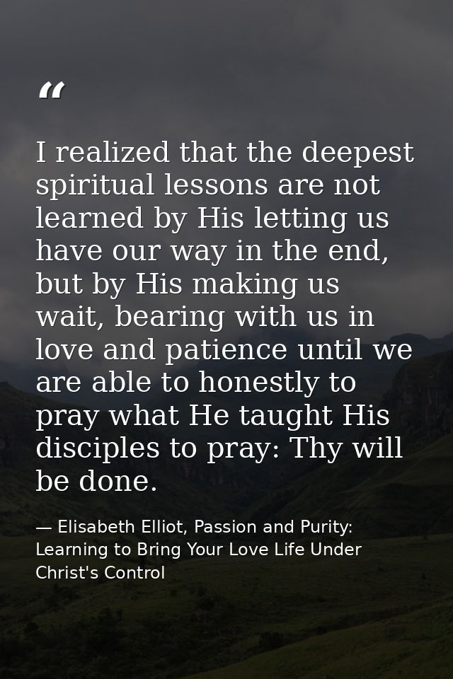 I realized that the deepest spiritual lessons are not learned by His letting us have our way in the end, but by His maki — Elisabeth Elliot, Passion and Purity: Learning to Bring Your Love Life Under Christ's Control