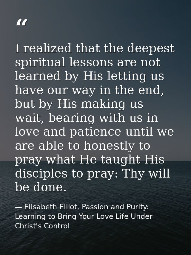 I realized that the deepest spiritual lessons are not learned by His letting us have our way in the end, but by His maki — Elisabeth Elliot, Passion and Purity: Learning to Bring Your Love Life Under Christ's Control