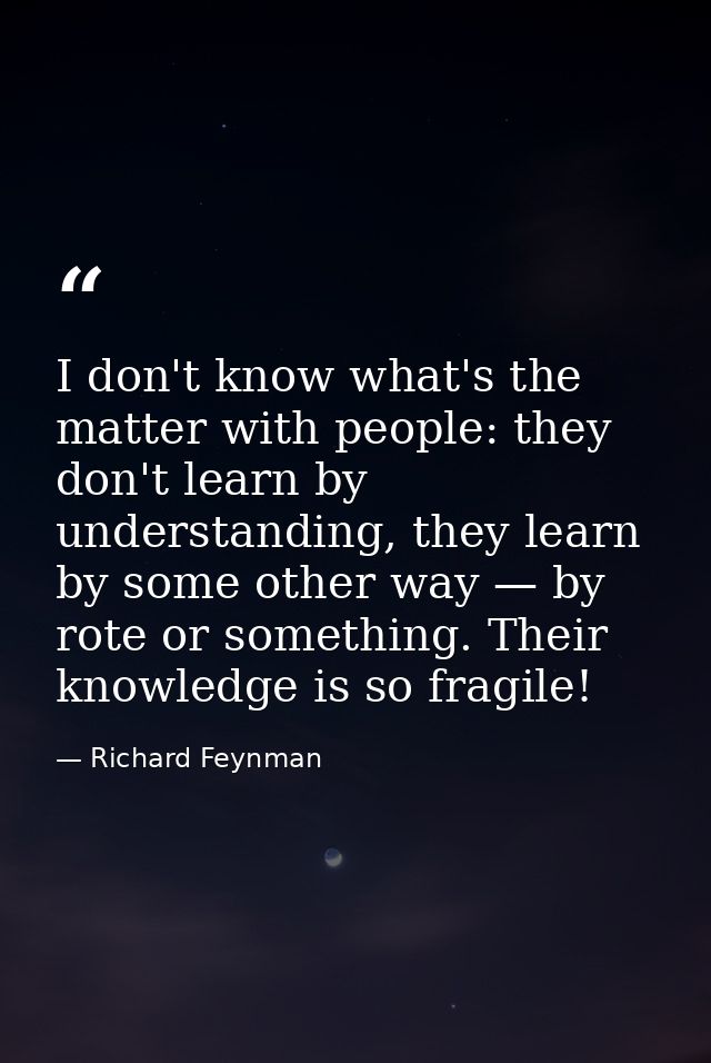 I don't know what's the matter with people: they don't learn by understanding, they learn by some other way — by rote or — Richard Feynman